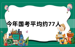 今年国考平均约77人竞争1岗位 背后真相实在让人惊愕