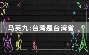 马英九:台湾是台湾省 不是国名 背后的真相让人始料未及