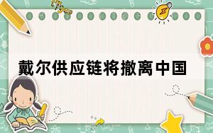 戴尔供应链将撤离中国? 背后真相令人震惊