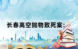 长春高空抛物致死案:被告望安乐死 背后真相实在令人震惊 背后真相让人感到惊讶
