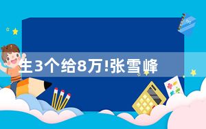 生3个给8万!张雪峰回应花式催生 背后真相令人震惊