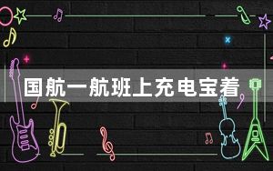 国航一航班上充电宝着火 有小孩呕吐 背后真相实在让人惊愕