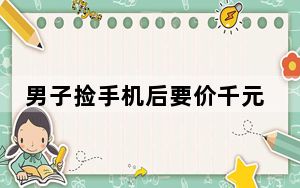 男子捡手机后要价千元:不给就刷机 背后的真相让人始料未及