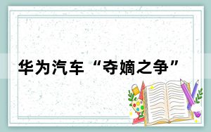 华为汽车“夺嫡之争”来了 内幕曝光简直太意外了