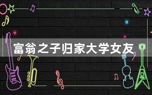 富翁之子归家大学女友曝光 背后真相让人感到惊讶