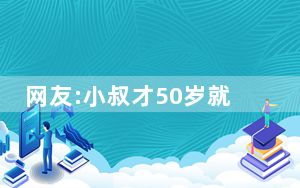 网友:小叔才50岁就被社会淘汰了 背后真相实在让人惊愕