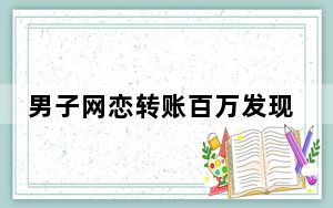 男子网恋转账百万发现女友已婚 背后真相实在令人震惊 背后真相让人感到惊讶