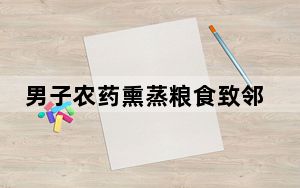 男子农药熏蒸粮食致邻居两幼子身亡 背后真相实在让人惊愕
