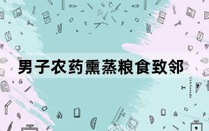男子农药熏蒸粮食致邻居两幼子身亡 背后真相令人震惊