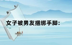 女子被男友捆绑手脚:他去买刀了 背后的真相让人始料未及