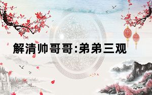 解清帅哥哥:弟弟三观很正 暂未买车 这到底是怎么回事？
