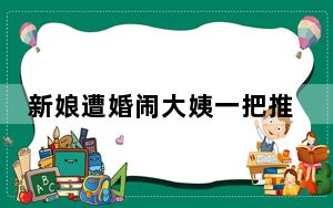 新娘遭婚闹大姨一把推开扫兴小伙 背后真相令人震惊