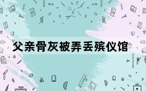父亲骨灰被弄丢殡仪馆说给盒新的 这到底是怎么回事？