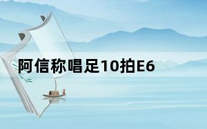阿信称唱足10拍E6 知名音乐人辣评 这到底是怎么回事？