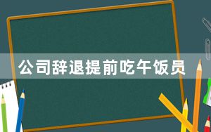 公司辞退提前吃午饭员工被判赔2万 背后的真相让人始料未及