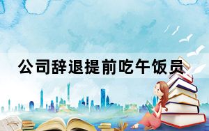公司辞退提前吃午饭员工被判赔2万 背后真相实在令人震惊 背后真相令人震惊