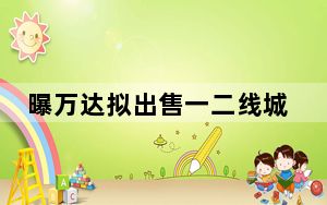 曝万达拟出售一二线城市万达广场 背后的真相让人始料未及