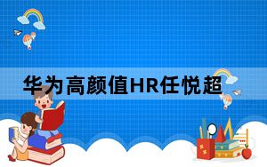 华为高颜值HR任悦超回应火出圈 任悦超因长相帅气走红网络 背后的真相让人始料未及