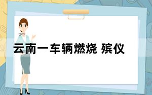 云南一车辆燃烧 殡仪馆收到多具尸体 背后的真相让人始料未及