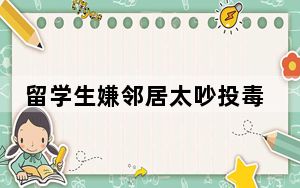 留学生嫌邻居太吵投毒被逐回国 背后真相实在令人震惊 背后的真相让人始料未及