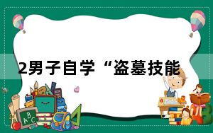 2男子自学“盗墓技能”挖10座古墓 背后真相令人震惊