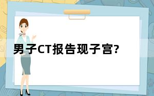 男子CT报告现子宫?院方回应 背后真相实在让人惊愕