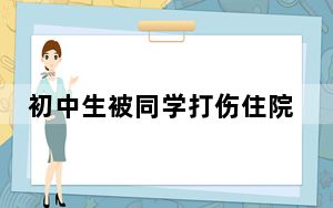 初中生被同学打伤住院 亲属:仍昏迷 背后真相令人震惊
