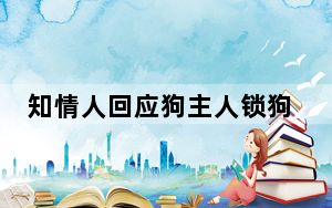 知情人回应狗主人锁狗被疯狂攻击 背后真相实在令人震惊 背后真相令人震惊