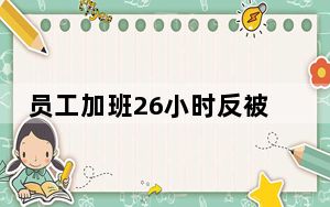 员工加班26小时反被扣1千元? 背后真相让人感到惊讶