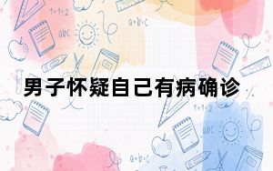 男子怀疑自己有病确诊疾病焦虑障碍 背后真相让人感到惊讶