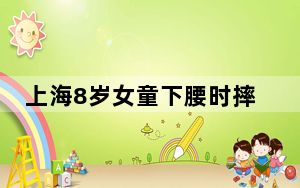 上海8岁女童下腰时摔倒致无法站立 背后的真相让人始料未及