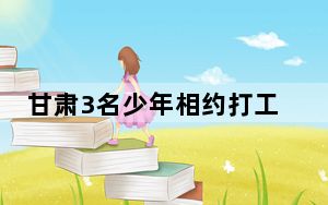 甘肃3名少年相约打工 同时失联超4天 背后真相实在让人惊愕