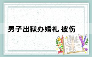男子出狱办婚礼 被伤者家属拦下 背后的真相让人始料未及