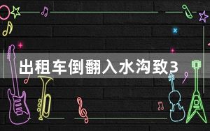 出租车倒翻入水沟致3死2伤 背后真相实在令人震惊 内幕曝光简直太意外了