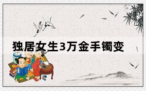 独居女生3万金手镯变30元“金”手镯 这到底是怎么回事？