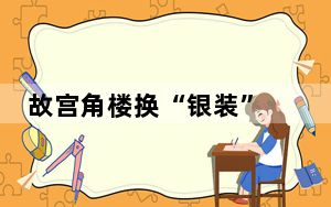 故宫角楼换“银装” 内幕曝光简直太罕见了 背后真相让人感到惊讶