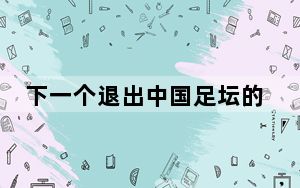 下一个退出中国足坛的会是谁? 背后真相让人感到惊讶