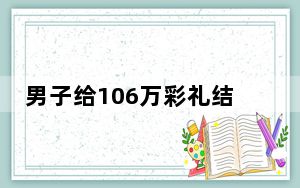 男子给106万彩礼结婚不到3个月离了 背后真相令人震惊