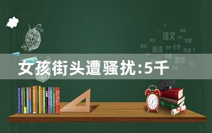 女孩街头遭骚扰:5千当半天男友 背后真相实在令人震惊 背后真相令人震惊