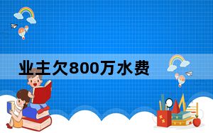 业主欠800万水费 倾家荡产不够交 背后的真相让人始料未及