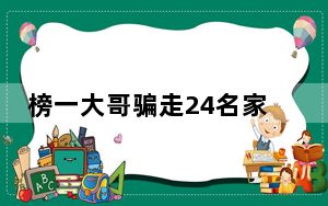 榜一大哥骗走24名家长1000余万元 背后真相实在令人震惊 背后真相实在让人惊愕