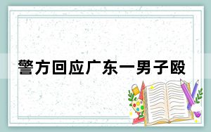 警方回应广东一男子殴打年迈母亲 这到底是怎么回事？