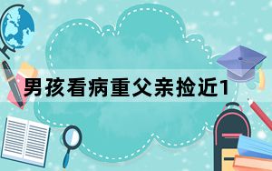 男孩看病重父亲捡近16万现金返还 背后真相实在令人震惊 背后真相实在让人惊愕