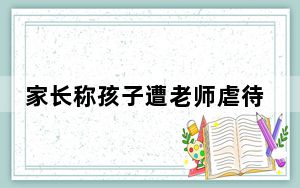 家长称孩子遭老师虐待 身上都是抠痕 背后真相让人感到惊讶