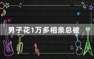 男子花1万多相亲总被拉黑报警 背后真相令人震惊