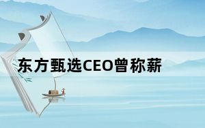 东方甄选CEO曾称薪酬是个人隐私 背后真相实在让人惊愕