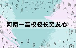 河南一高校校长突发心脏病去世 实在太让人痛心 背后真相让人感到惊讶