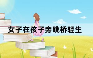 女子在孩子旁跳桥轻生被救起 背后真相令人震惊