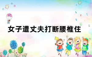 女子遭丈夫打断腰椎住院时再被砍伤 背后的真相让人始料未及