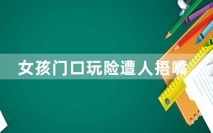 女孩门口玩险遭人捂嘴带走 监控曝光 背后真相实在令人震惊 这到底是怎么回事？